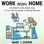 Work from Home : a Complete Guide Step by Step to Turn Your Computer in a Money Machine cover image