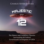 Majestic 12 : The History and Conspiracy Theories Surrounding the Federal Government's Investigatigat cover image