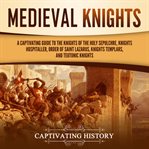 Medieval Knights : A Captivating Guide to the Knights of the Holy Sepulchre, Knights Hospitaller, Or cover image