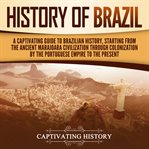 History of brazil: a captivating guide to brazilian history, starting from the ancient marajoara civ : A Captivating Guide to Brazilian History, Starting From the Ancient Marajoara Civ cover image