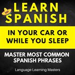 Learn Spanish in Your Car or While You Sleep: Master Most Common Spanish Phrases : Master Most Common Spanish Phrases cover image