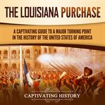 Louisiana Purchase: A Captivating Guide to a Major Turning Point in the History of the United States : A Captivating Guide to a Major Turning Point in the History of the United States cover image