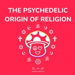 The psychedelic origin of religion cover image