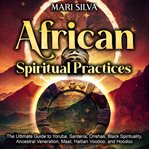 African Spiritual Practices: The Ultimate Guide to Yoruba, Santería, Orishas, Black Spirituality, : The Ultimate Guide to Yoruba, Santería, Orishas, Black Spirituality, cover image