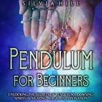 Pendulum for Beginners: Unlocking the Secrets of Pendulums, Dowsing, Spiritual Healing, Magic, an : Unlocking the Secrets of Pendulums, Dowsing, Spiritual Healing, Magic, an cover image