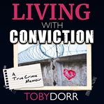 Living with conviction : an unexpected sisterhood, healing, and redemption in the wake of life-altering choices cover image