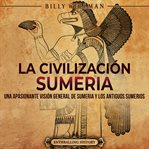 La civilización sumeria: Una apasionante visión general de Sumeria y los antiguos sumerios : Una apasionante visión general de Sumeria y los antiguos sumerios cover image