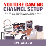Youtube Gaming Channel Setup: Step to Step Guide on How to Set Up Your YouTube Gaming Channel : Step to Step Guide on How to Set Up Your YouTube Gaming Channel cover image
