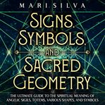 Signs, Symbols, and Sacred Geometry: The Ultimate Guide to the Spiritual Meaning of Angelic Sigil : The Ultimate Guide to the Spiritual Meaning of Angelic Sigil cover image