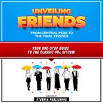 Unveiling Friends : From Central Perk To The Final Episode: Your One-Stop Guide To The Classic 90s Sitcom cover image