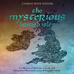 Mysterious British Isles: A Collection of Mysteries, Legends, and Unexplained Phenomena across Br : A Collection of Mysteries, Legends, and Unexplained Phenomena across Br cover image