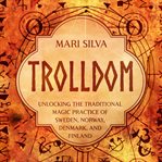 Trolldom: Unlocking the Traditional Magic Practice of Sweden, Norway, Denmark, and Finland : Unlocking the Traditional Magic Practice of Sweden, Norway, Denmark, and Finland cover image