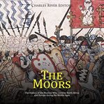 The Moors: The History of the Muslims Who Lived in North Africa and Europe during the Middle Ages : The History of the Muslims Who Lived in North Africa and Europe during the Middle Ages cover image