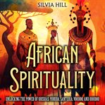 African Spirituality: Unlocking the Power of Orishas, Yoruba, Santeria, Voodoo, and Hoodoo : unlocking the power of Orishas, Yoruba, Santeria, Voodoo, and Hoodoo cover image