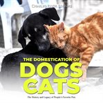 The Domestication of Dogs and Cats: The History and Legacy of People's Favorite Pets : The History and Legacy of People's Favorite Pets cover image