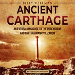 Ancient Carthage: An Enthralling Guide to the Phoenicians and Carthaginian Civilization : an enthralling guide to the Phoenicians and Carthaginian civilization cover image
