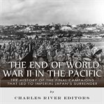 End of World War II in the Pacific: The History of the Final Campaigns that Led to Imperial Japan : The History of the Final Campaigns that Led to Imperial Japan cover image