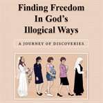 Finding Freedom in God's Illogical Ways cover image