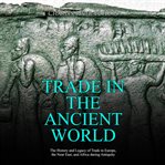 Trade in the Ancient World: The History and Legacy of Trade in Europe, the Near East, and Africa : The History and Legacy of Trade in Europe, the Near East, and Africa cover image
