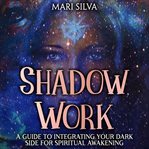 Shadow Work: A Guide to Integrating Your Dark Side for Spiritual Awakening : A Guide to Integrating Your Dark Side for Spiritual Awakening cover image