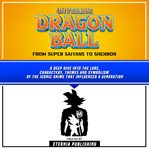 Unveiling Dragon Ball: From Super Saiyans to Shenron : From Super Saiyans to Shenron cover image