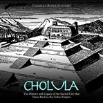 Cholula: The History and Legacy of the Sacred City that Dates Back to the Toltec Empire : The History and Legacy of the Sacred City that Dates Back to the Toltec Empire cover image
