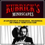 Kubrick's mindscapes: an exploration of psychological, philosophical, and symbolic themes in his fil : An Exploration of Psychological, Philosophical, and Symbolic Themes in His Fil cover image