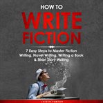 How to Write Fiction: 7 Easy Steps to Master Fiction Writing, Novel Writing, Writing a Book & Short : 7 Easy Steps to Master Fiction Writing, Novel Writing, Writing a Book & Short cover image