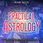 Practical Astrology: The Ultimate Guide to Astrological Transits, Predictive Astrology, Reading N... : The Ultimate Guide to Astrological Transits, Predictive Astrology, Reading N cover image