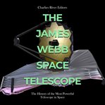 The James Webb Space Telescope: The History of the Most Powerful Telescope in Space : The History of the Most Powerful Telescope in Space cover image