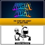 Robot Rock: The Story and Legacy of Daft Punk : The Story and Legacy of Daft Punk cover image