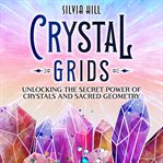 Crystal Grids: Unlocking the Secret Power of Crystals and Sacred Geometry : Unlocking the Secret Power of Crystals and Sacred Geometry cover image