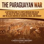 Paraguayan War: A Captivating Guide to a South American War Called the War of the Triple Alliance be : A Captivating Guide to a South American War Called the War of the Triple Alliance be cover image