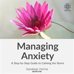 Managing Anxiety: A Step-by-Step Guide to Calming the Storm : A Step cover image