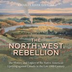North-West Rebellion: The History and Legacy of the Native American Uprising against Canada in the : West Rebellion cover image