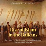 Rise of Islam in the Balkans: The History of the Ottoman Empire's Islamization Efforts in Eastern E : The History of the Ottoman Empire's Islamization Efforts in Eastern E cover image