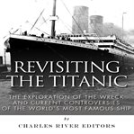 Revisiting the Titanic: The Exploration of the Wreck and Current Controversies Surrounding the Wo : The Exploration of the Wreck and Current Controversies Surrounding the Wo cover image