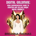 Digital Goldmine: Your Comprehensive Guide to Creating and Selling Unique Digital Products : Your Comprehensive Guide to Creating and Selling Unique Digital Products cover image