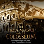 The Circus Maximus and the Colosseum: The History of Ancient Rome's Most Famous Sports Venues : The History of Ancient Rome's Most Famous Sports Venues cover image