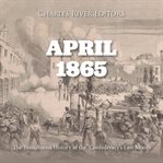 April 1865 : The Tumultuous History of the Confederacy's Last Month cover image