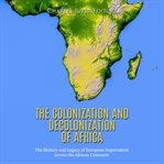 Colonization and Decolonization of Africa: The History and Legacy of European Imperialism Across : The History and Legacy of European Imperialism Across cover image