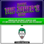 Inside the Joker's Mind : Unraveling Batman's Nemesis and Its Implications for Philosophy and Psyc cover image