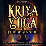 Kriya Yoga for Beginners : The Ultimate Guide to Yoga Asanas, Mudras, Meditation, Pranayama, Kunda cover image