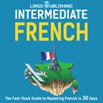 Intermediate French: The Fast-Track Guide to Mastering French in 30 Days : The Fast cover image