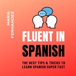 Fluent in Spanish : The Best Tips & Tricks to Learn Spanish Super Fast cover image
