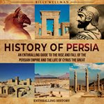 History of Persia : An Enthralling Guide to the Rise and Fall of the Persian Empire and the Life of C cover image