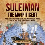 Suleiman the magnificent: an enthralling guide to the sultan who ruled during the golden age of the : An Enthralling Guide to the Sultan Who Ruled During the Golden Age of the cover image