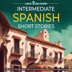 Intermediate Spanish Short Stories : Take Your Vocabulary and Culture Awareness to the Next Level cover image