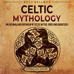 Celtic mythology: an enthralling overview of celtic myths, gods and goddesses : An Enthralling Overview of Celtic Myths, Gods and Goddesses cover image