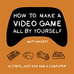 How to Make a Video Game All by Yourself cover image